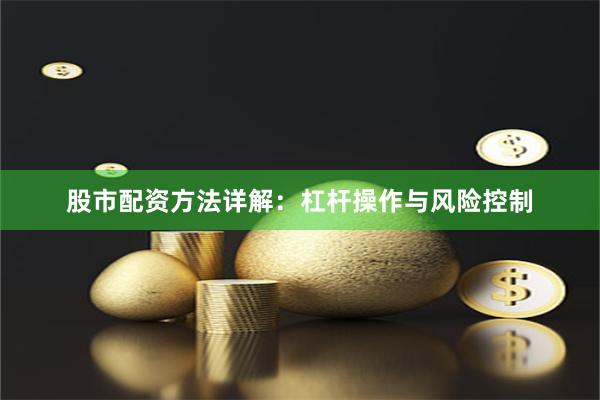 股市配资方法详解：杠杆操作与风险控制
