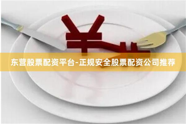 东营股票配资平台-正规安全股票配资公司推荐