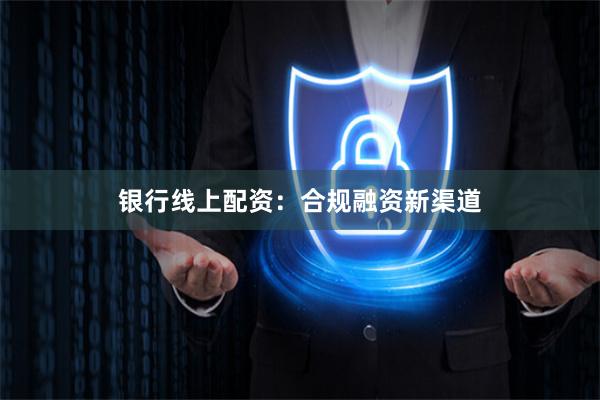 银行线上配资：合规融资新渠道