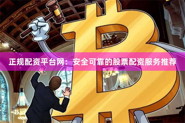 正规配资平台网：安全可靠的股票配资服务推荐