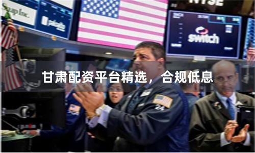 甘肃配资平台精选，合规低息