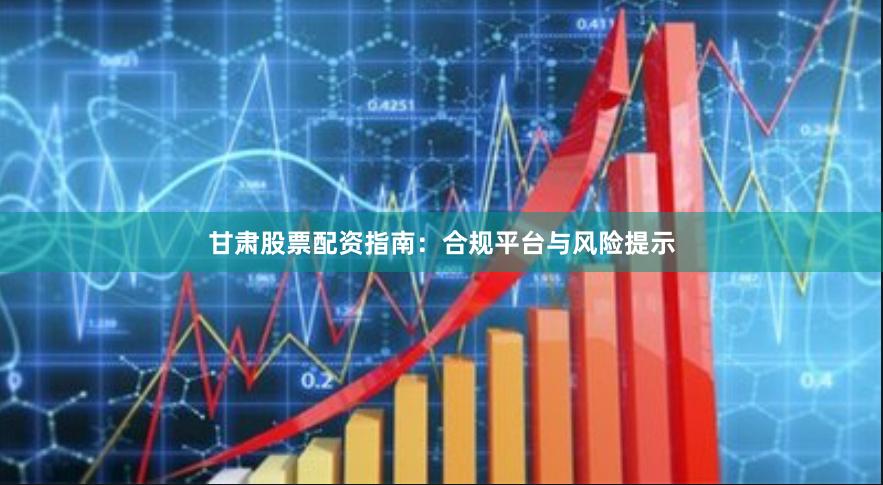 甘肃股票配资指南：合规平台与风险提示