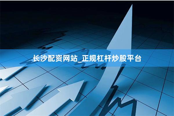 长沙配资网站_正规杠杆炒股平台