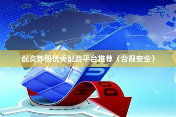 配资炒股优秀配资平台推荐（合规安全）