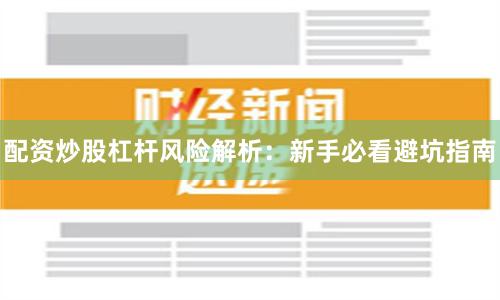 配资炒股杠杆风险解析：新手必看避坑指南