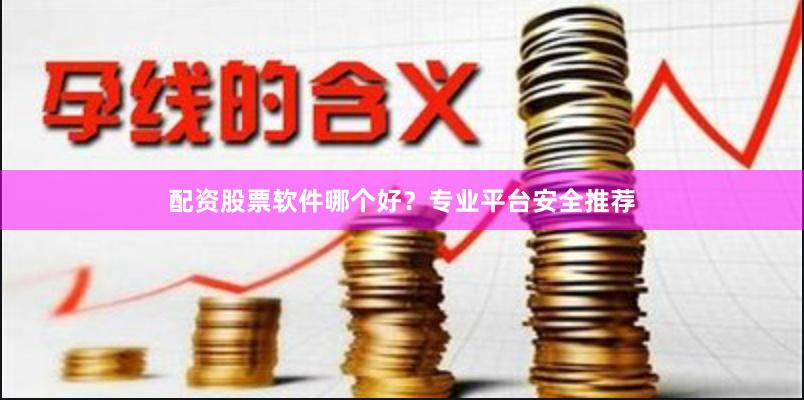 配资股票软件哪个好？专业平台安全推荐