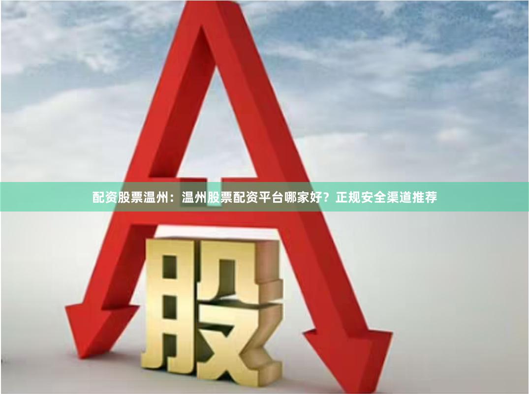 配资股票温州：温州股票配资平台哪家好？正规安全渠道推荐