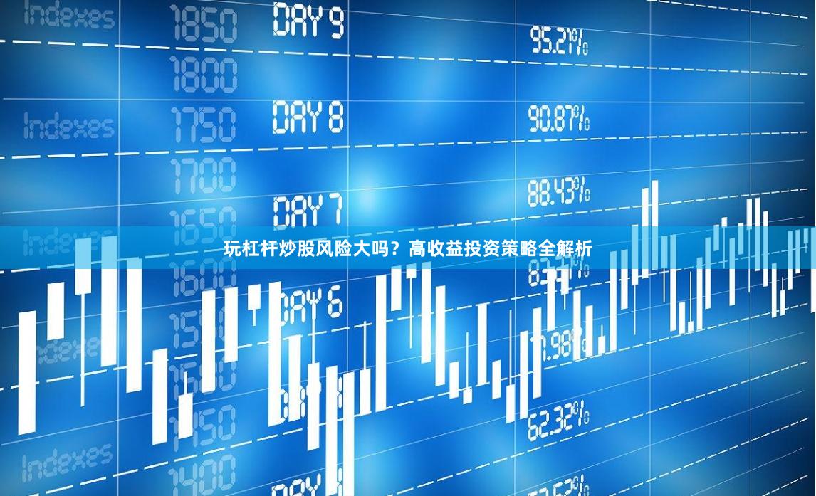 玩杠杆炒股风险大吗？高收益投资策略全解析