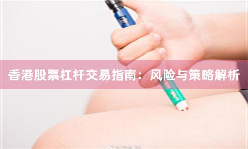 香港股票杠杆交易指南：风险与策略解析
