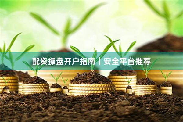 配资操盘开户指南｜安全平台推荐