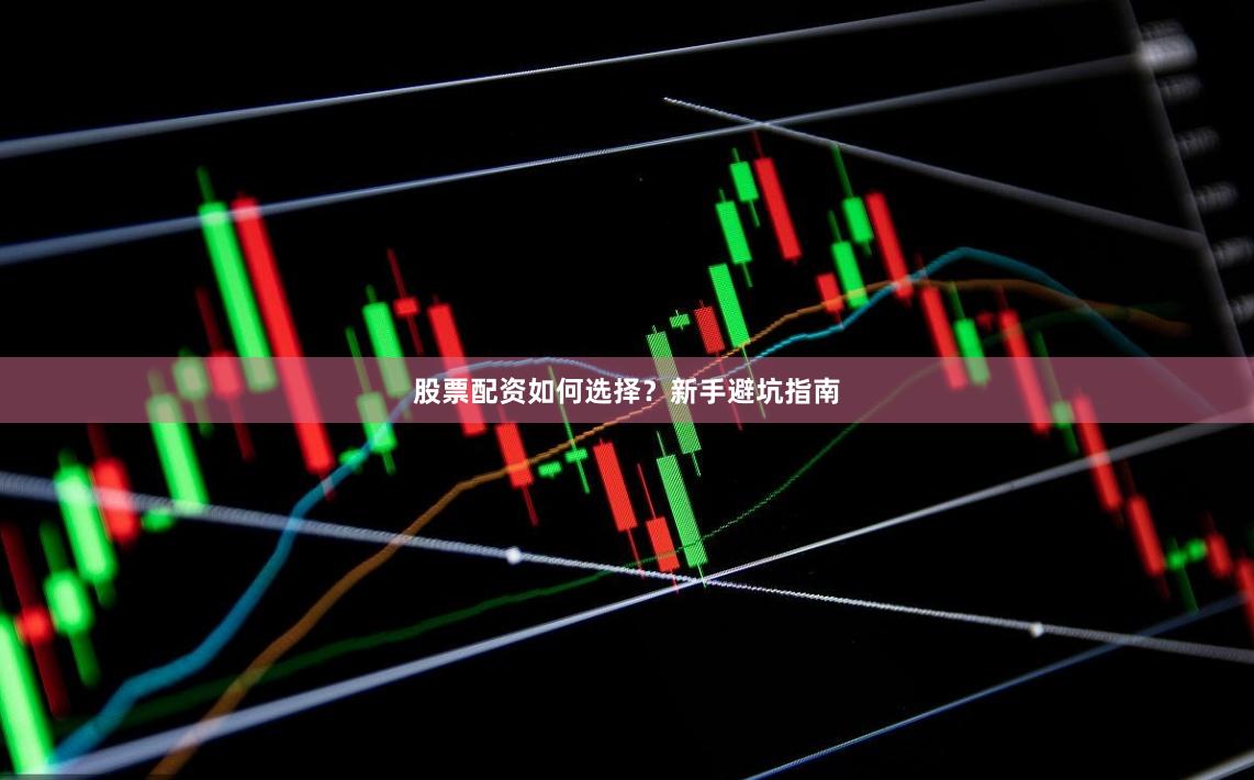 股票配资如何选择？新手避坑指南