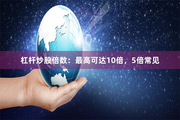 杠杆炒股倍数：最高可达10倍，5倍常见