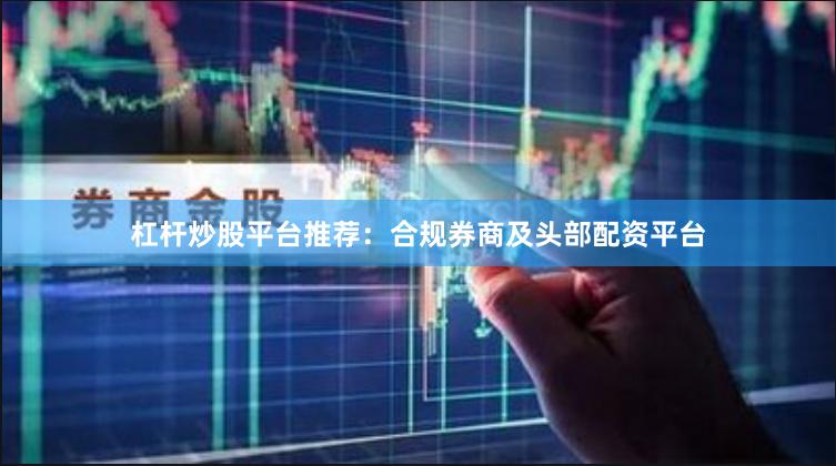 杠杆炒股平台推荐:合规券商及头部配资平台