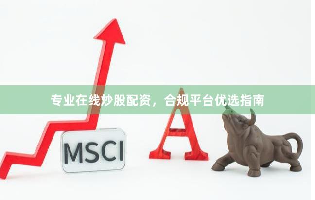 专业在线炒股配资，合规平台优选指南