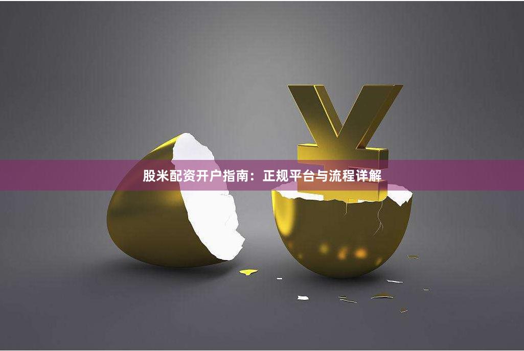 股米配资开户指南：正规平台与流程详解