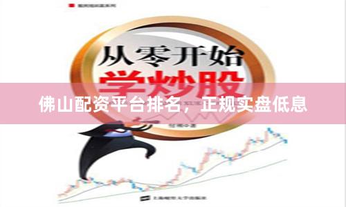 佛山配资平台排名，正规实盘低息
