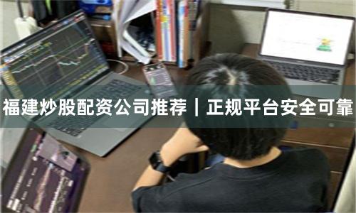 福建炒股配资公司推荐｜正规平台安全可靠