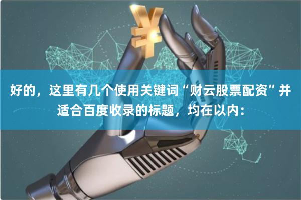 好的，这里有几个使用关键词“财云股票配资”并适合百度收录的标题，均在以内：