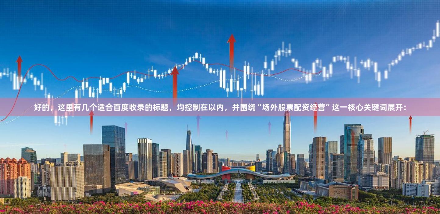 好的，这里有几个适合百度收录的标题，均控制在以内，并围绕“场外股票配资经营”这一核心关键词展开：