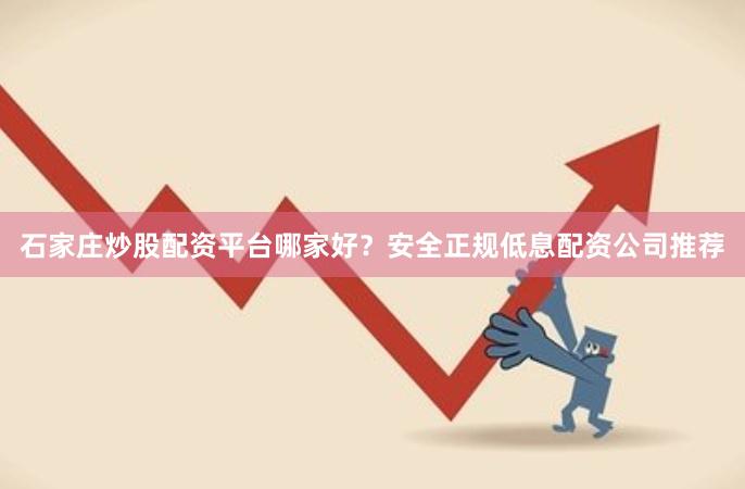 石家庄炒股配资平台哪家好？安全正规低息配资公司推荐
