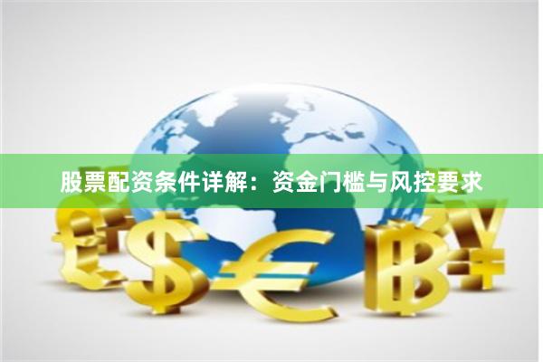 股票配资条件详解：资金门槛与风控要求