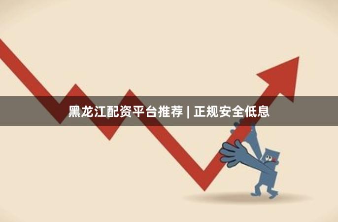 黑龙江配资平台推荐 | 正规安全低息