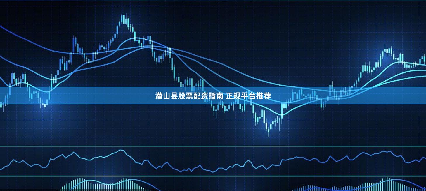 潜山县股票配资指南 正规平台推荐