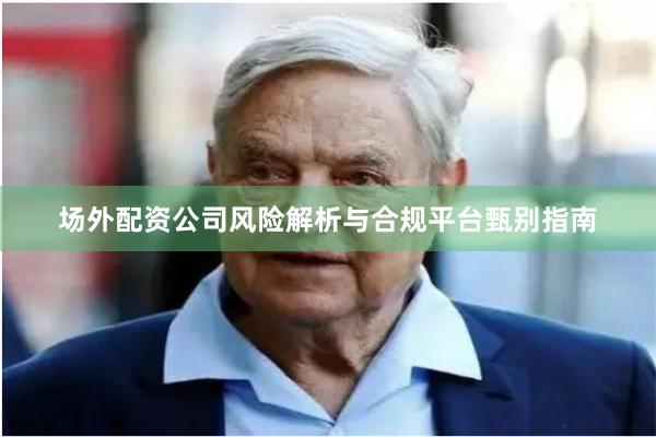 场外配资公司风险解析与合规平台甄别指南