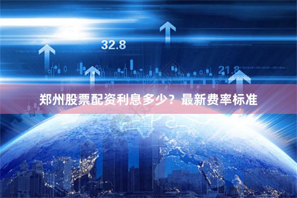 郑州股票配资利息多少？最新费率标准