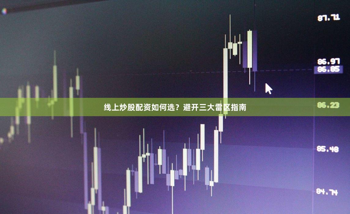 线上炒股配资如何选？避开三大雷区指南