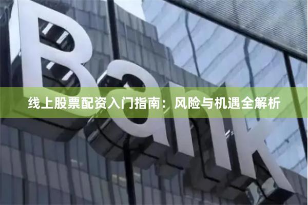 线上股票配资入门指南：风险与机遇全解析