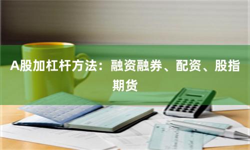 A股加杠杆方法：融资融券、配资、股指期货