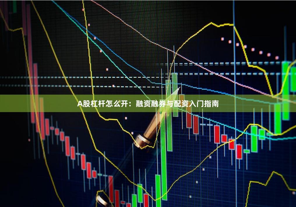 A股杠杆怎么开:融资融券与配资入门指南