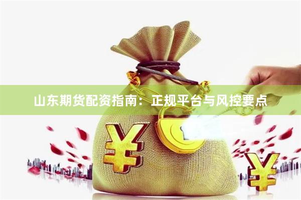 山东期货配资指南：正规平台与风控要点