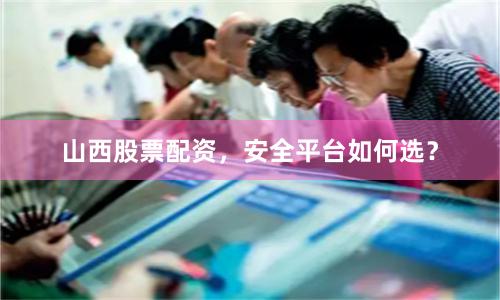 山西股票配资，安全平台如何选？